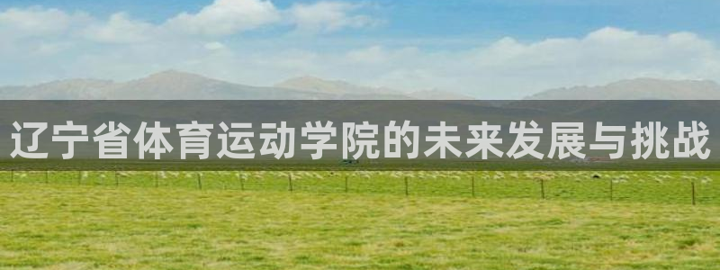 球客岛：辽宁省体育运动学院的未来发展与挑战