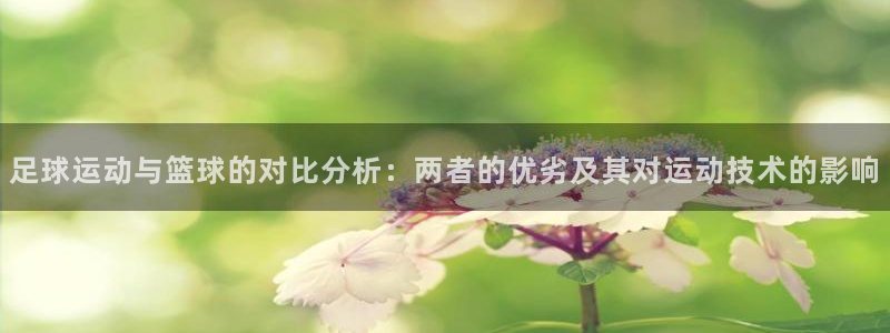球客岛：足球运动与篮球的对比分析：两者的优劣及其对运动技术的影响